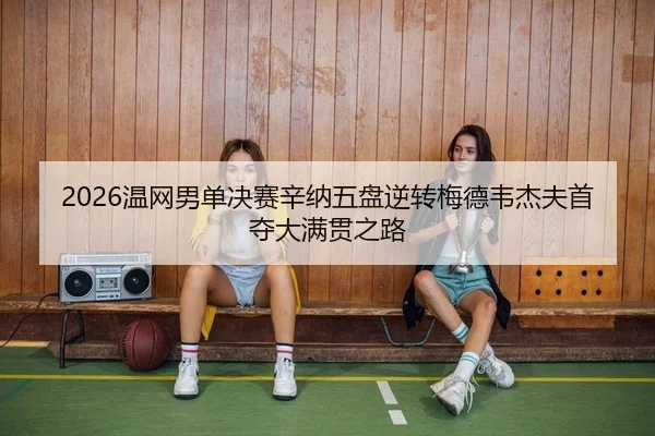 2026温网男单决赛辛纳五盘逆转梅德韦杰夫首夺大满贯之路